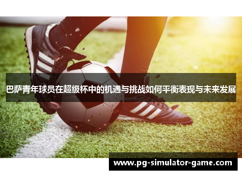 巴萨青年球员在超级杯中的机遇与挑战如何平衡表现与未来发展 巴萨青年球员在超级杯中的机遇与挑战如何平衡表现与未来发展
