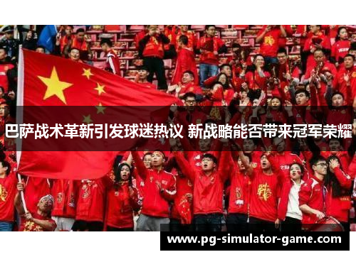 巴萨战术革新引发球迷热议 新战略能否带来冠军荣耀