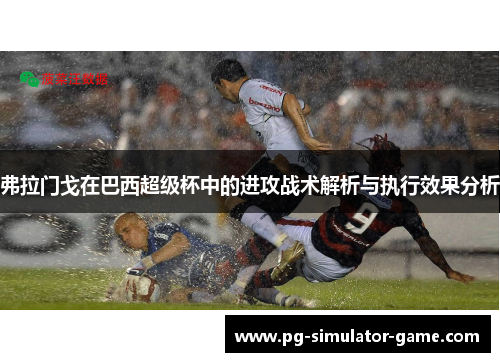 弗拉门戈在巴西超级杯中的进攻战术解析与执行效果分析