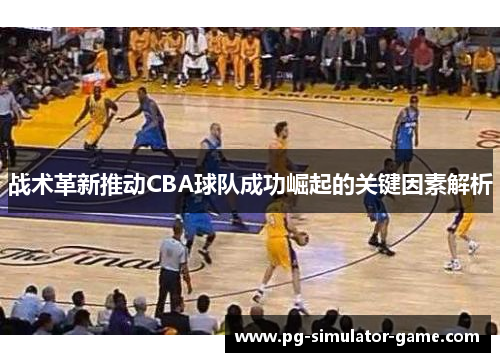 战术革新推动CBA球队成功崛起的关键因素解析