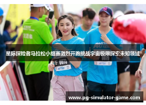 星际探险者马拉松小组赛激烈开跑挑战宇宙极限探索未知领域 星际探险者马拉松小组赛激烈开跑挑战宇宙极限探索未知领域