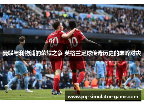 曼联与利物浦的荣耀之争 英格兰足球传奇历史的巅峰对决