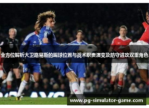 全方位解析大卫路易斯的踢球位置与战术职责演变及防守进攻双重角色
