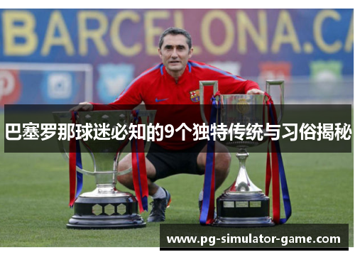 巴塞罗那球迷必知的9个独特传统与习俗揭秘