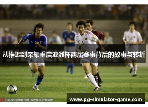 从推迟到荣耀重启亚洲杯两届赛事背后的故事与转折