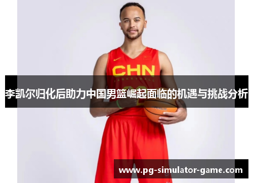 李凯尔归化后助力中国男篮崛起面临的机遇与挑战分析