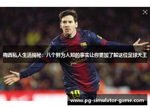 梅西私人生活揭秘：八个鲜为人知的事实让你更加了解这位足球天王