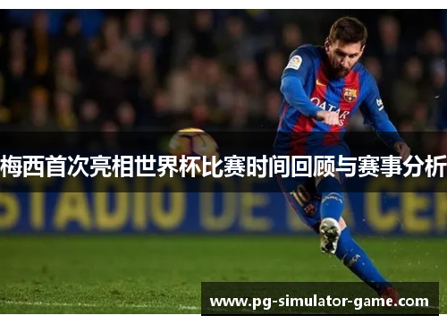 梅西首次亮相世界杯比赛时间回顾与赛事分析