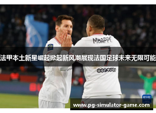 法甲本土新星崛起掀起新风潮展现法国足球未来无限可能