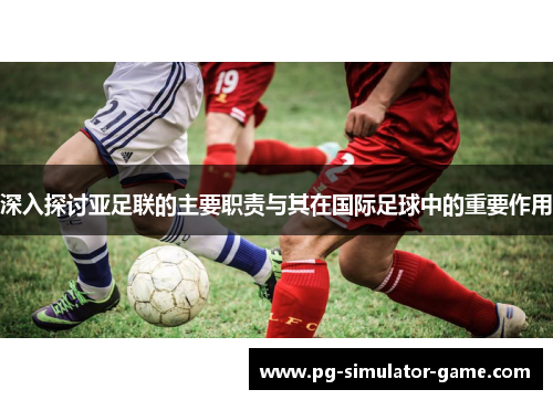 深入探讨亚足联的主要职责与其在国际足球中的重要作用