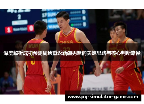 深度解析成功预测周琦重返新疆男篮的关键思路与核心判断路径 深度解析成功预测周琦重返新疆男篮的关键思路与核心判断路径