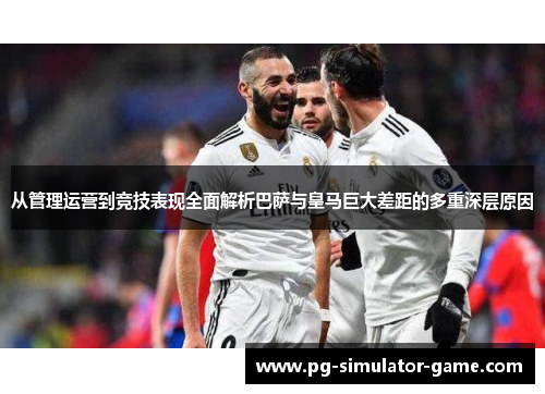 从管理运营到竞技表现全面解析巴萨与皇马巨大差距的多重深层原因 从管理运营到竞技表现全面解析巴萨与皇马巨大差距的多重深层原因