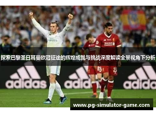 探索巴黎圣日耳曼欧冠征途的辉煌成就与挑战深度解读全景视角下分析 探索巴黎圣日耳曼欧冠征途的辉煌成就与挑战深度解读全景视角下分析