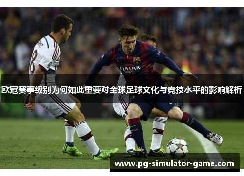 欧冠赛事级别为何如此重要对全球足球文化与竞技水平的影响解析
