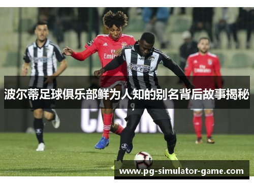 波尔蒂足球俱乐部鲜为人知的别名背后故事揭秘 波尔蒂足球俱乐部鲜为人知的别名背后故事揭秘