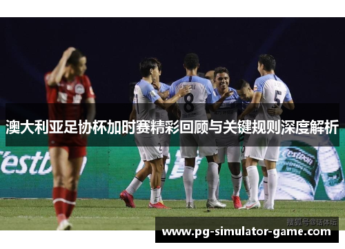 澳大利亚足协杯加时赛精彩回顾与关键规则深度解析 澳大利亚足协杯加时赛精彩回顾与关键规则深度解析