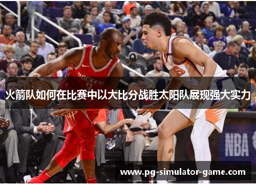 火箭队如何在比赛中以大比分战胜太阳队展现强大实力 火箭队如何在比赛中以大比分战胜太阳队展现强大实力