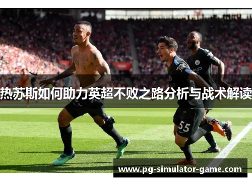 热苏斯如何助力英超不败之路分析与战术解读 热苏斯如何助力英超不败之路分析与战术解读