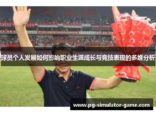 球员个人发展如何影响职业生涯成长与竞技表现的多维分析 球员个人发展如何影响职业生涯成长与竞技表现的多维分析