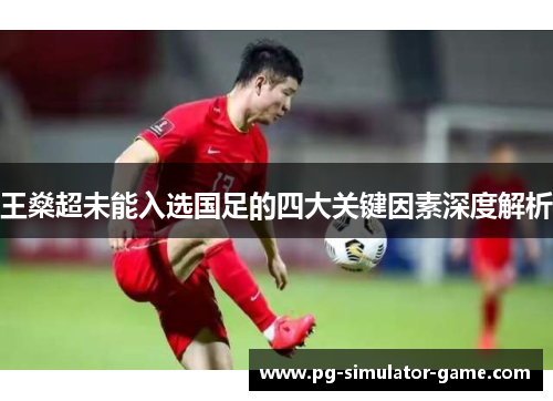 王燊超未能入选国足的四大关键因素深度解析 王燊超未能入选国足的四大关键因素深度解析