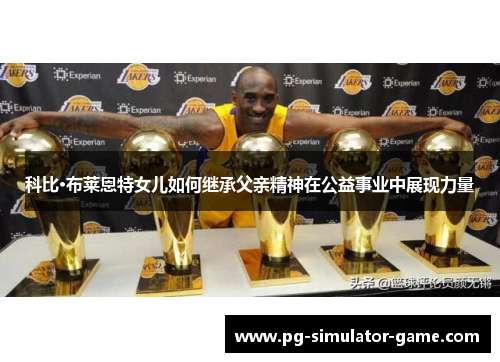 科比·布莱恩特女儿如何继承父亲精神在公益事业中展现力量 科比·布莱恩特女儿如何继承父亲精神在公益事业中展现力量