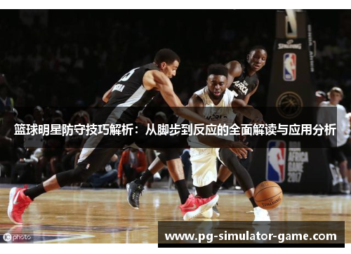 篮球明星防守技巧解析：从脚步到反应的全面解读与应用分析