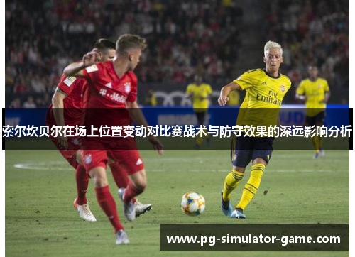 索尔坎贝尔在场上位置变动对比赛战术与防守效果的深远影响分析