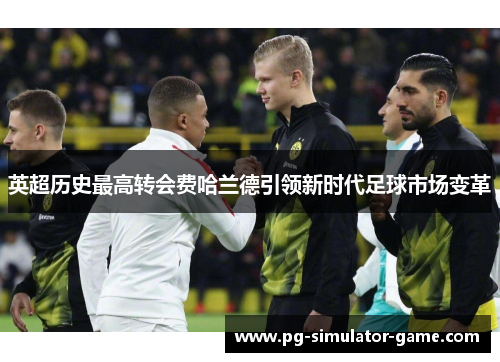 英超历史最高转会费哈兰德引领新时代足球市场变革 英超历史最高转会费哈兰德引领新时代足球市场变革