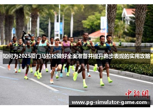 如何为2025厦门马拉松做好全面准备并提升跑步表现的实用攻略