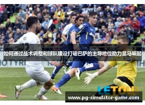 如何通过战术调整和球队建设打破巴萨的主导地位助力皇马崛起