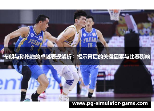 布朗与孙铭徽的卓越表现解析:揭示背后的关键因素与比赛影响 布朗与孙铭徽的卓越表现解析:揭示背后的关键因素与比赛影响