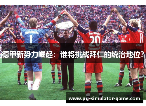 德甲新势力崛起:谁将挑战拜仁的统治地位? 德甲新势力崛起:谁将挑战拜仁的统治地位?