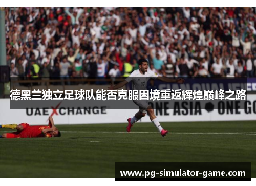 德黑兰独立足球队能否克服困境重返辉煌巅峰之路