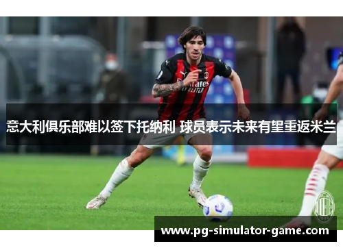 意大利俱乐部难以签下托纳利 球员表示未来有望重返米兰