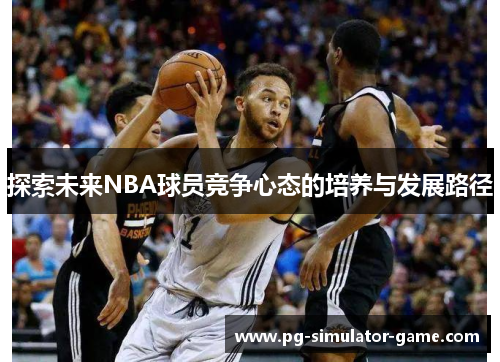 探索未来NBA球员竞争心态的培养与发展路径