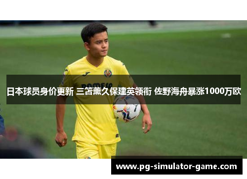 日本球员身价更新 三笘薰久保建英领衔 佐野海舟暴涨1000万欧 日本球员身价更新 三笘薰久保建英领衔 佐野海舟暴涨1000万欧