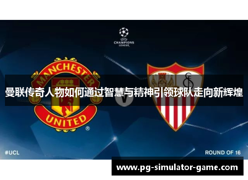 曼联传奇人物如何通过智慧与精神引领球队走向新辉煌 曼联传奇人物如何通过智慧与精神引领球队走向新辉煌