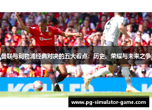 曼联与利物浦经典对决的五大看点：历史、荣耀与未来之争