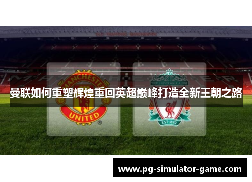 曼联如何重塑辉煌重回英超巅峰打造全新王朝之路