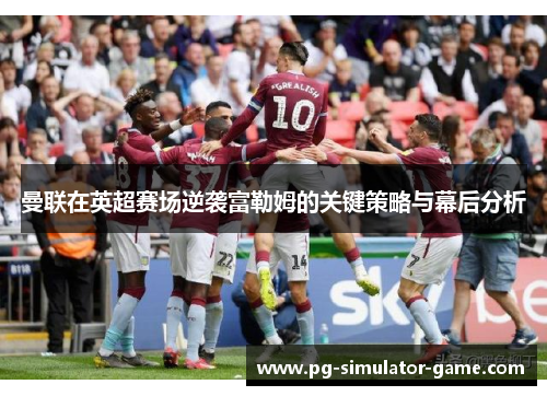曼联在英超赛场逆袭富勒姆的关键策略与幕后分析