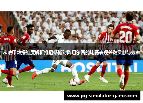 从法甲数据维度解析维尼修斯对阵切尔西的比赛表现关键贡献与效率