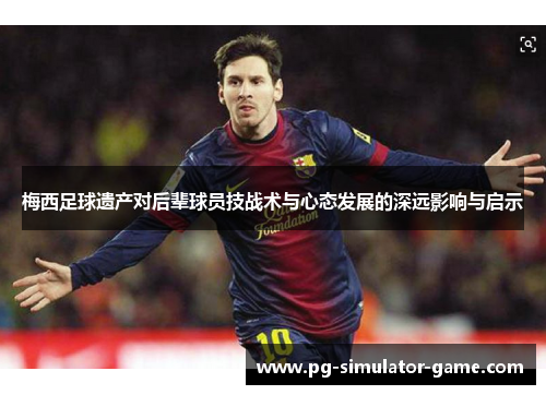 梅西足球遗产对后辈球员技战术与心态发展的深远影响与启示