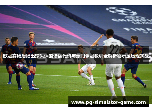 欧冠赛场后场出球失误的惨痛代价与豪门争冠教训全解析警示足坛现实战 欧冠赛场后场出球失误的惨痛代价与豪门争冠教训全解析警示足坛现实战