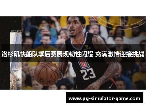 洛杉矶快船队季后赛展现韧性闪耀 充满激情迎接挑战 洛杉矶快船队季后赛展现韧性闪耀 充满激情迎接挑战