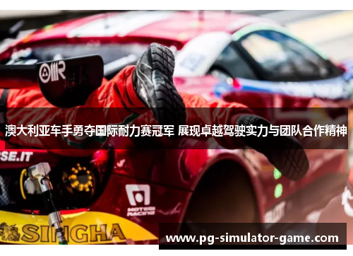 澳大利亚车手勇夺国际耐力赛冠军 展现卓越驾驶实力与团队合作精神