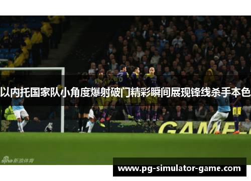 以内托国家队小角度爆射破门精彩瞬间展现锋线杀手本色 以内托国家队小角度爆射破门精彩瞬间展现锋线杀手本色