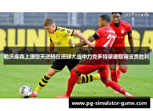 勒沃库森上演惊天逆转在进球大战中力克多特蒙德取得宝贵胜利 勒沃库森上演惊天逆转在进球大战中力克多特蒙德取得宝贵胜利