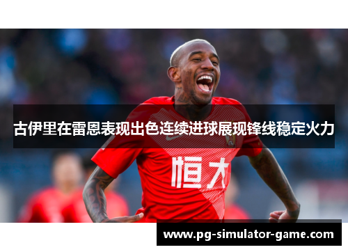 古伊里在雷恩表现出色连续进球展现锋线稳定火力 古伊里在雷恩表现出色连续进球展现锋线稳定火力