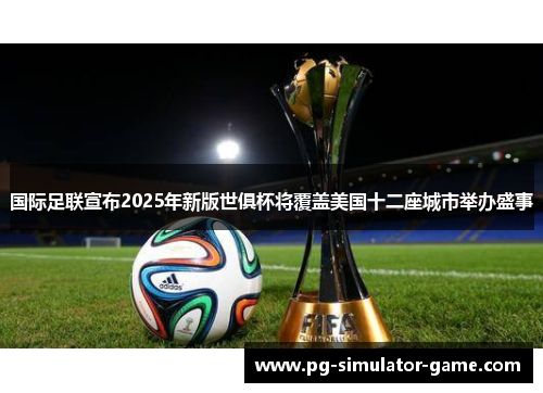 国际足联宣布2025年新版世俱杯将覆盖美国十二座城市举办盛事