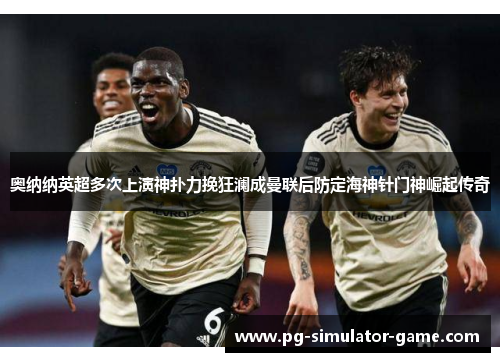 奥纳纳英超多次上演神扑力挽狂澜成曼联后防定海神针门神崛起传奇 奥纳纳英超多次上演神扑力挽狂澜成曼联后防定海神针门神崛起传奇